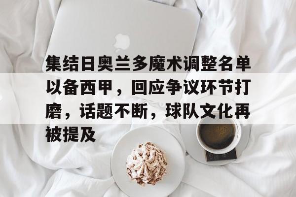 九游娱乐-关于集结日奥兰多魔术调整名单以备西甲，回应争议环节打磨，话题不断，球队文化再被提及的信息